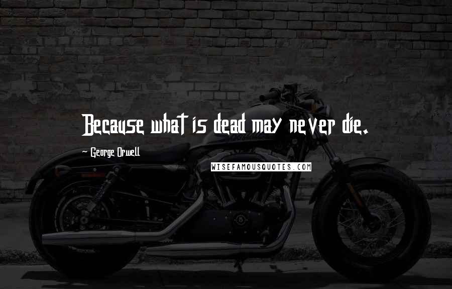 George Orwell Quotes: Because what is dead may never die.