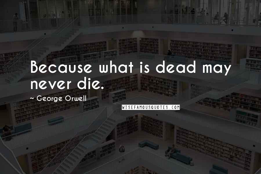 George Orwell Quotes: Because what is dead may never die.