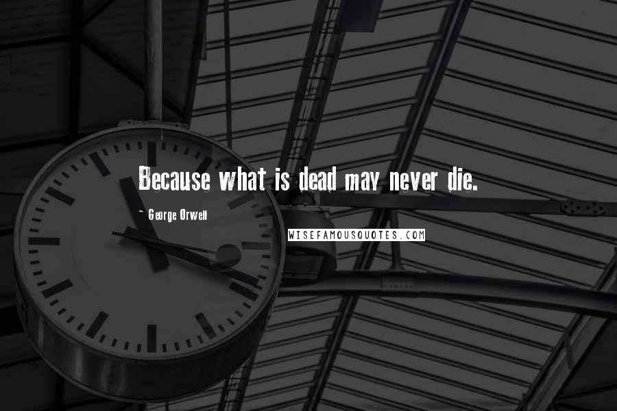 George Orwell Quotes: Because what is dead may never die.