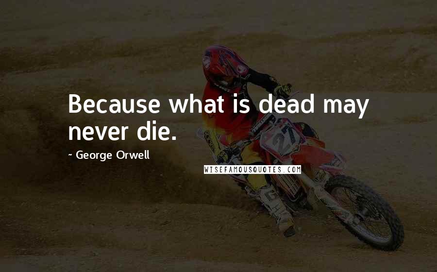 George Orwell Quotes: Because what is dead may never die.