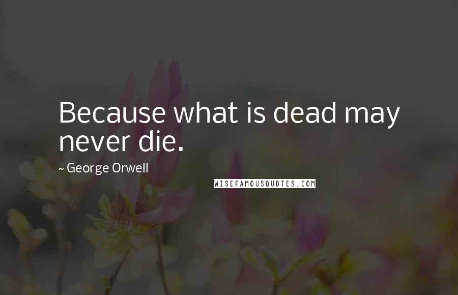 George Orwell Quotes: Because what is dead may never die.