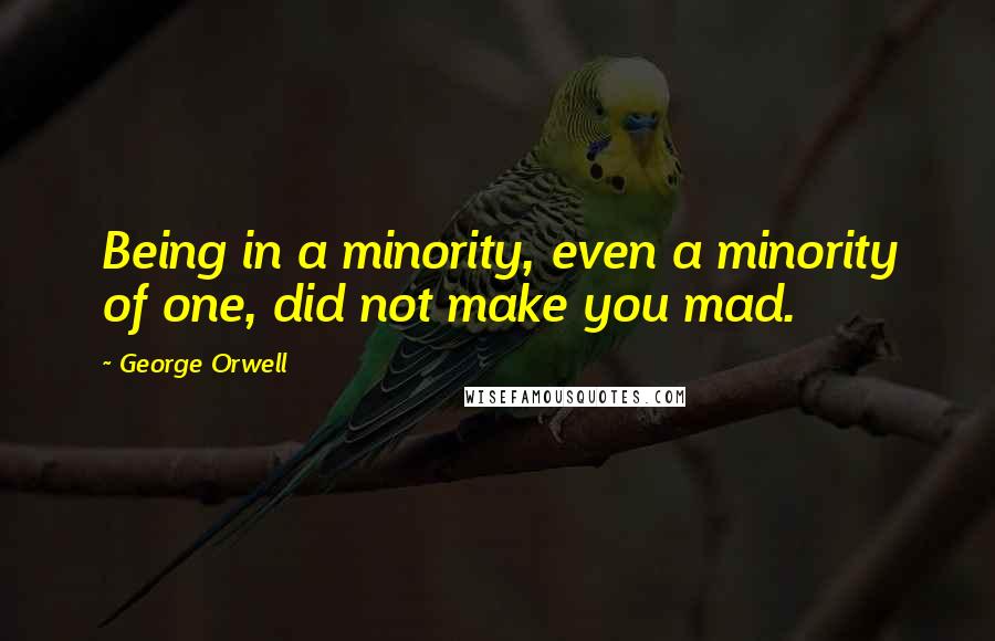 George Orwell Quotes: Being in a minority, even a minority of one, did not make you mad.