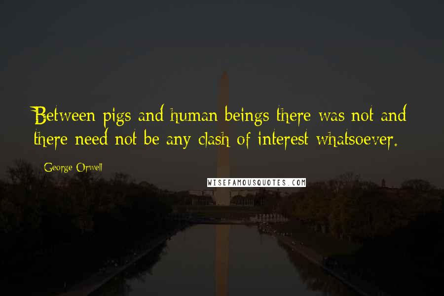 George Orwell Quotes: Between pigs and human beings there was not and there need not be any clash of interest whatsoever.
