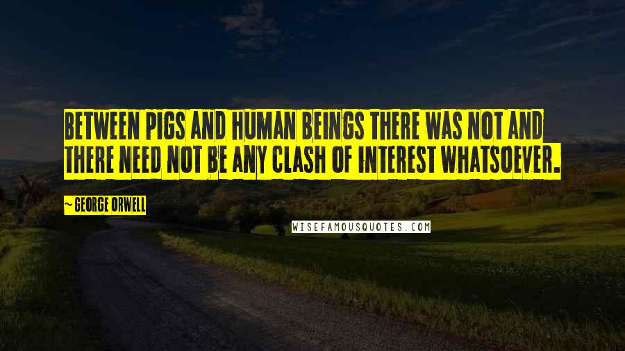 George Orwell Quotes: Between pigs and human beings there was not and there need not be any clash of interest whatsoever.