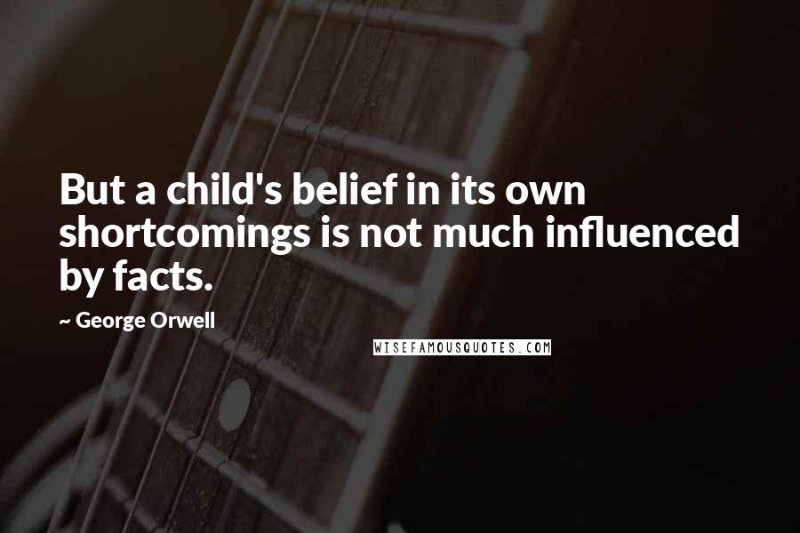 George Orwell Quotes: But a child's belief in its own shortcomings is not much influenced by facts.