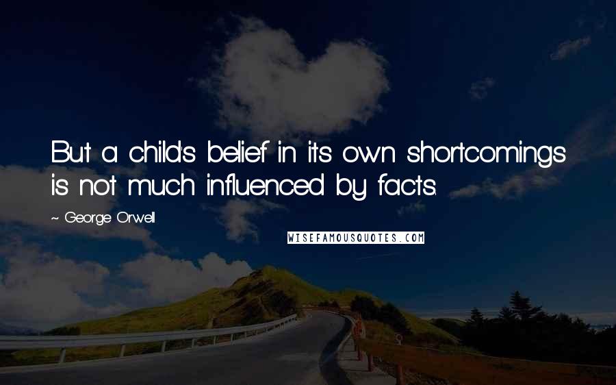 George Orwell Quotes: But a child's belief in its own shortcomings is not much influenced by facts.