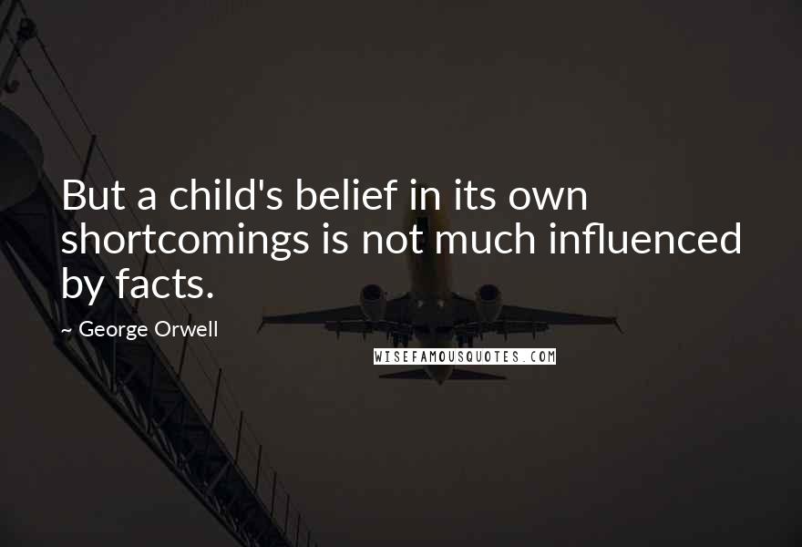 George Orwell Quotes: But a child's belief in its own shortcomings is not much influenced by facts.