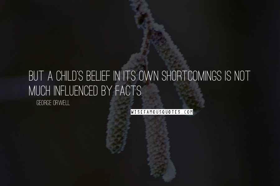 George Orwell Quotes: But a child's belief in its own shortcomings is not much influenced by facts.