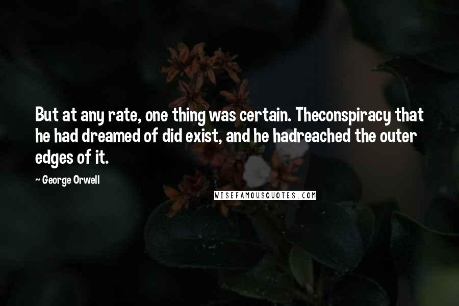 George Orwell Quotes: But at any rate, one thing was certain. Theconspiracy that he had dreamed of did exist, and he hadreached the outer edges of it.