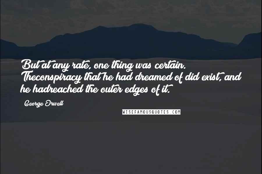 George Orwell Quotes: But at any rate, one thing was certain. Theconspiracy that he had dreamed of did exist, and he hadreached the outer edges of it.