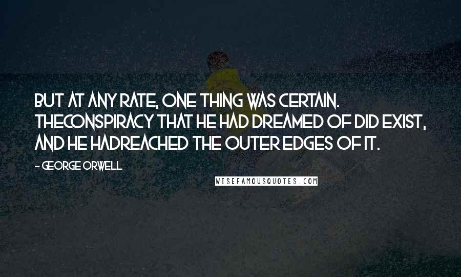 George Orwell Quotes: But at any rate, one thing was certain. Theconspiracy that he had dreamed of did exist, and he hadreached the outer edges of it.