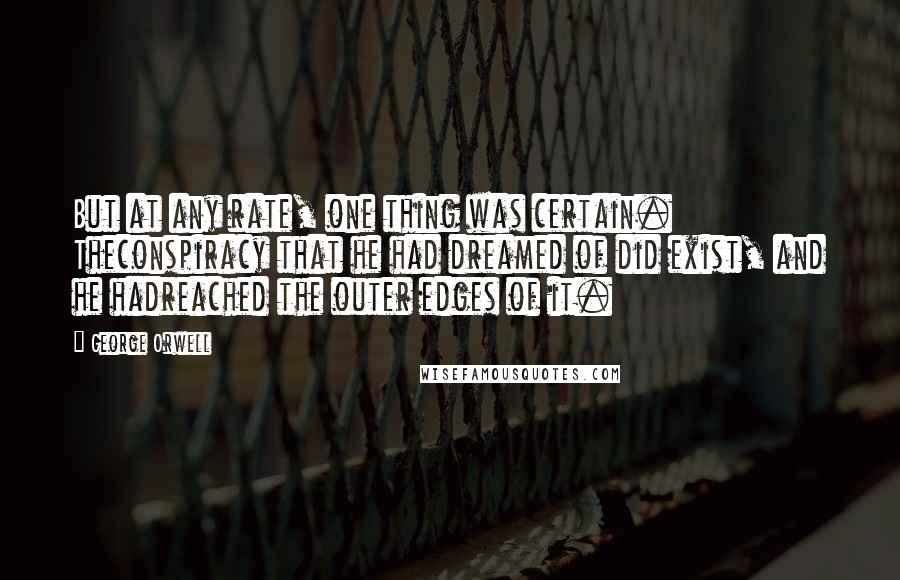George Orwell Quotes: But at any rate, one thing was certain. Theconspiracy that he had dreamed of did exist, and he hadreached the outer edges of it.