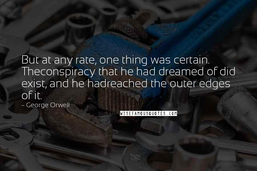 George Orwell Quotes: But at any rate, one thing was certain. Theconspiracy that he had dreamed of did exist, and he hadreached the outer edges of it.