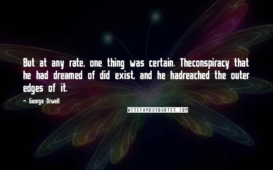 George Orwell Quotes: But at any rate, one thing was certain. Theconspiracy that he had dreamed of did exist, and he hadreached the outer edges of it.