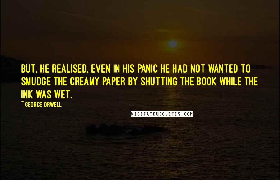 George Orwell Quotes: But, he realised, even in his panic he had not wanted to smudge the creamy paper by shutting the book while the ink was wet.