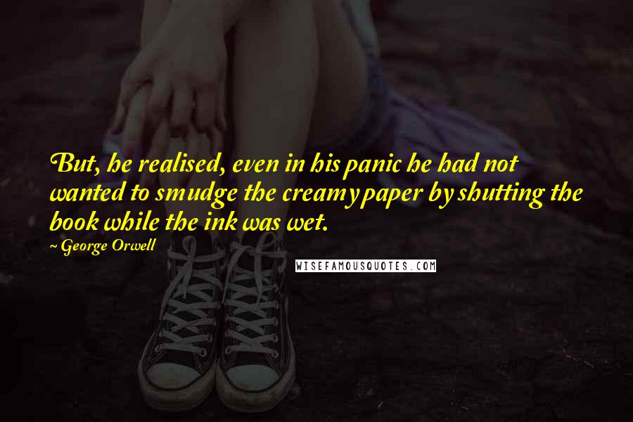 George Orwell Quotes: But, he realised, even in his panic he had not wanted to smudge the creamy paper by shutting the book while the ink was wet.