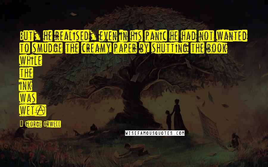 George Orwell Quotes: But, he realised, even in his panic he had not wanted to smudge the creamy paper by shutting the book while the ink was wet.