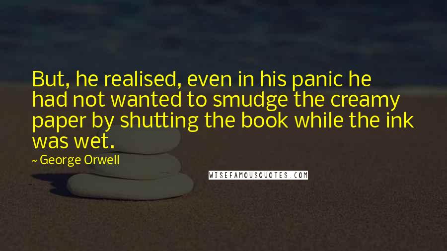 George Orwell Quotes: But, he realised, even in his panic he had not wanted to smudge the creamy paper by shutting the book while the ink was wet.