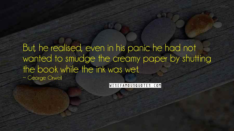 George Orwell Quotes: But, he realised, even in his panic he had not wanted to smudge the creamy paper by shutting the book while the ink was wet.