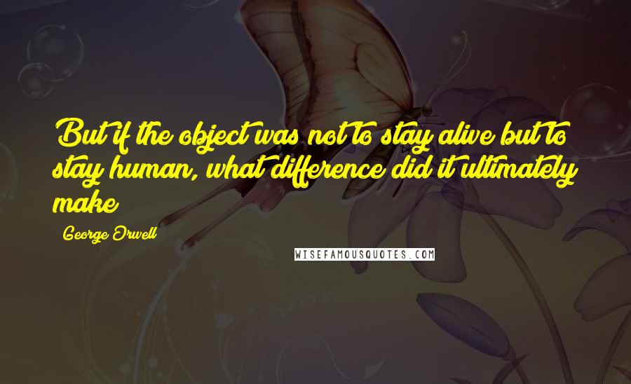 George Orwell Quotes: But if the object was not to stay alive but to stay human, what difference did it ultimately make?
