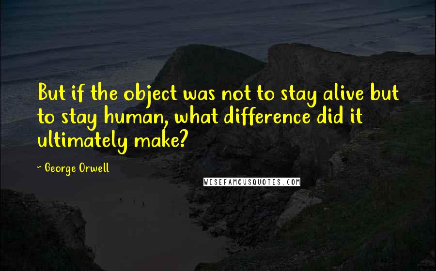 George Orwell Quotes: But if the object was not to stay alive but to stay human, what difference did it ultimately make?