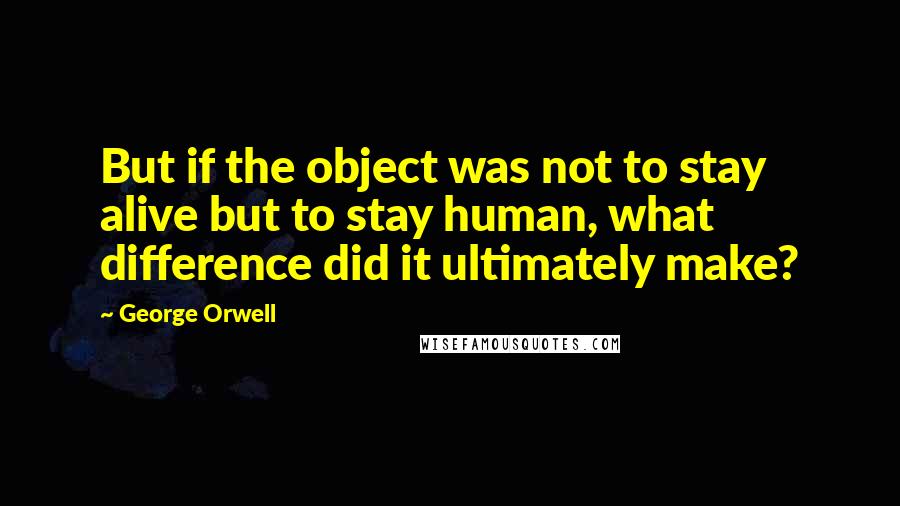 George Orwell Quotes: But if the object was not to stay alive but to stay human, what difference did it ultimately make?