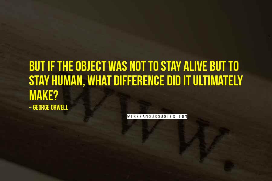George Orwell Quotes: But if the object was not to stay alive but to stay human, what difference did it ultimately make?