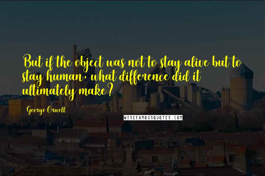 George Orwell Quotes: But if the object was not to stay alive but to stay human, what difference did it ultimately make?