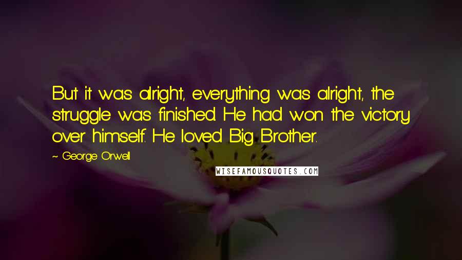 George Orwell Quotes: But it was alright, everything was alright, the struggle was finished. He had won the victory over himself. He loved Big Brother.