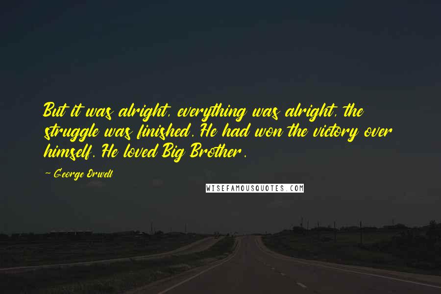 George Orwell Quotes: But it was alright, everything was alright, the struggle was finished. He had won the victory over himself. He loved Big Brother.