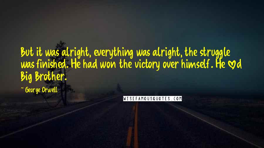 George Orwell Quotes: But it was alright, everything was alright, the struggle was finished. He had won the victory over himself. He loved Big Brother.