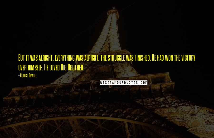 George Orwell Quotes: But it was alright, everything was alright, the struggle was finished. He had won the victory over himself. He loved Big Brother.