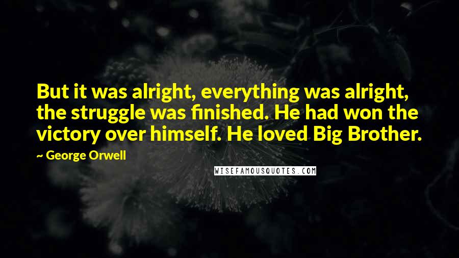 George Orwell Quotes: But it was alright, everything was alright, the struggle was finished. He had won the victory over himself. He loved Big Brother.