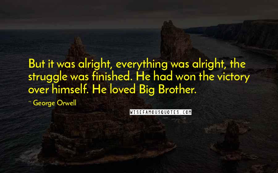 George Orwell Quotes: But it was alright, everything was alright, the struggle was finished. He had won the victory over himself. He loved Big Brother.