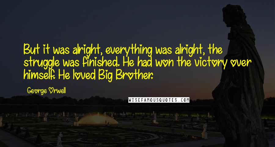 George Orwell Quotes: But it was alright, everything was alright, the struggle was finished. He had won the victory over himself. He loved Big Brother.