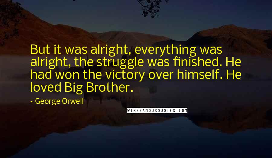 George Orwell Quotes: But it was alright, everything was alright, the struggle was finished. He had won the victory over himself. He loved Big Brother.