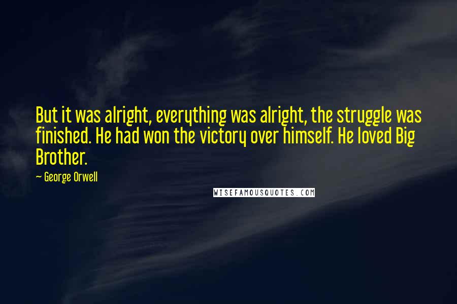 George Orwell Quotes: But it was alright, everything was alright, the struggle was finished. He had won the victory over himself. He loved Big Brother.