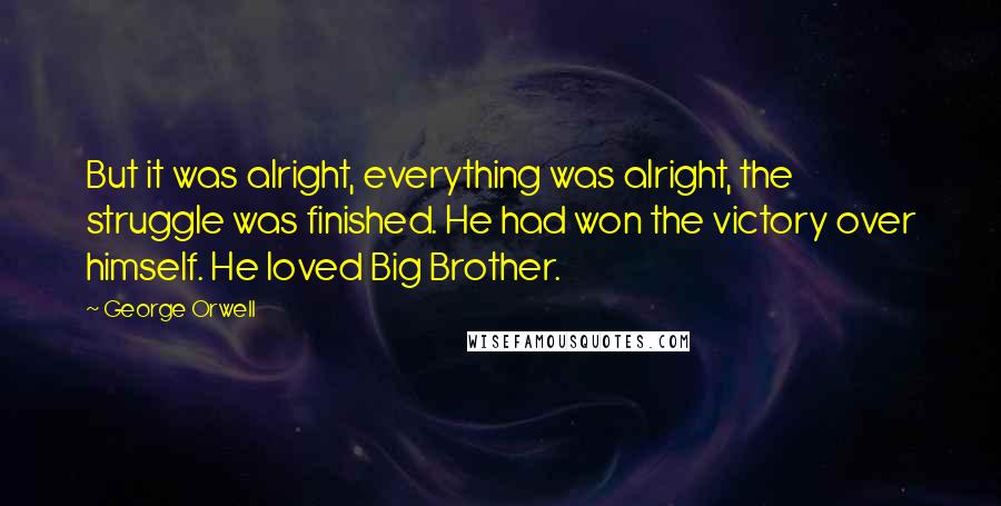 George Orwell Quotes: But it was alright, everything was alright, the struggle was finished. He had won the victory over himself. He loved Big Brother.