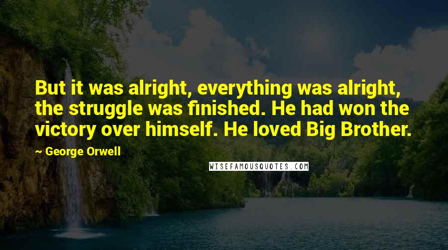 George Orwell Quotes: But it was alright, everything was alright, the struggle was finished. He had won the victory over himself. He loved Big Brother.