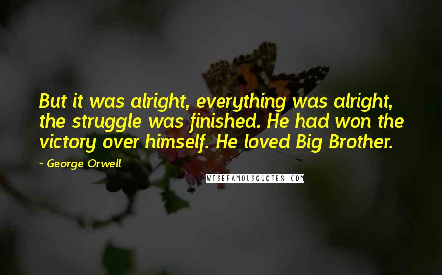 George Orwell Quotes: But it was alright, everything was alright, the struggle was finished. He had won the victory over himself. He loved Big Brother.