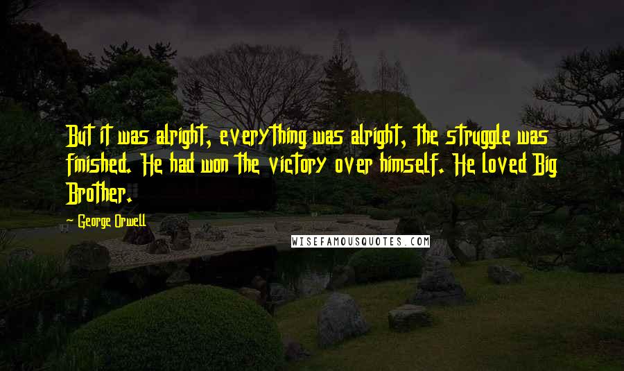 George Orwell Quotes: But it was alright, everything was alright, the struggle was finished. He had won the victory over himself. He loved Big Brother.