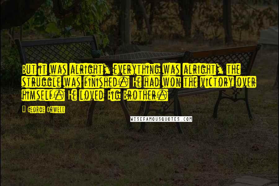 George Orwell Quotes: But it was alright, everything was alright, the struggle was finished. He had won the victory over himself. He loved Big Brother.