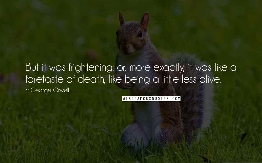 George Orwell Quotes: But it was frightening: or, more exactly, it was like a foretaste of death, like being a little less alive.