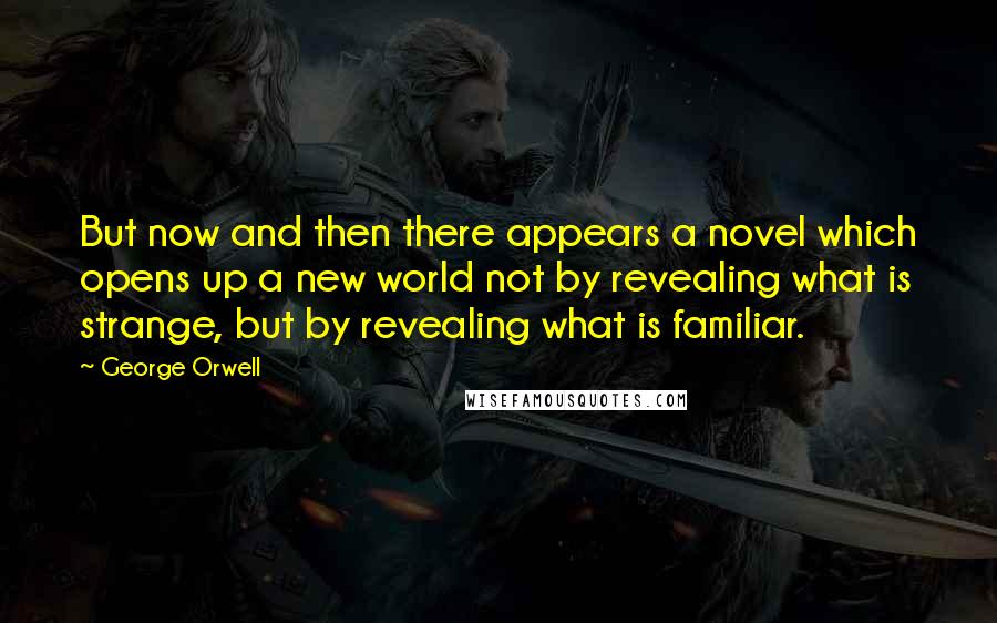 George Orwell Quotes: But now and then there appears a novel which opens up a new world not by revealing what is strange, but by revealing what is familiar.