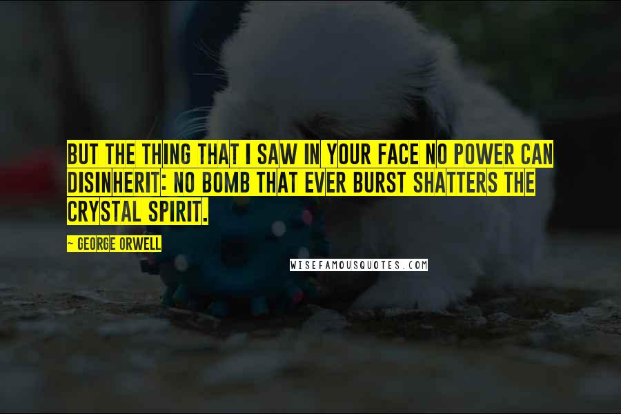 George Orwell Quotes: But the thing that I saw in your face no power can disinherit: No bomb that ever burst shatters the crystal spirit.