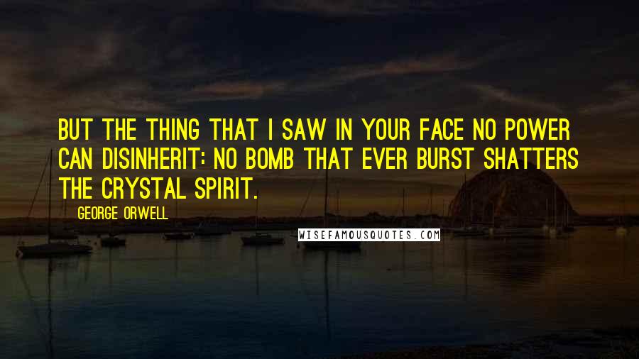 George Orwell Quotes: But the thing that I saw in your face no power can disinherit: No bomb that ever burst shatters the crystal spirit.