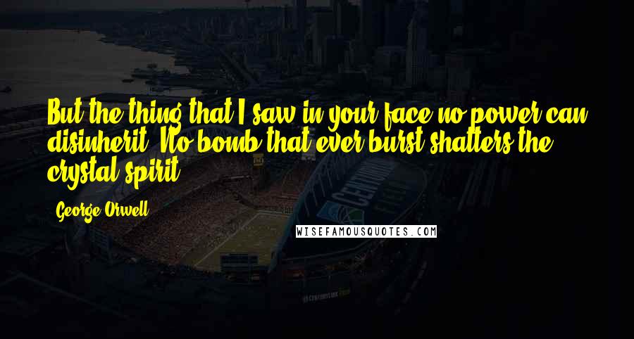 George Orwell Quotes: But the thing that I saw in your face no power can disinherit: No bomb that ever burst shatters the crystal spirit.