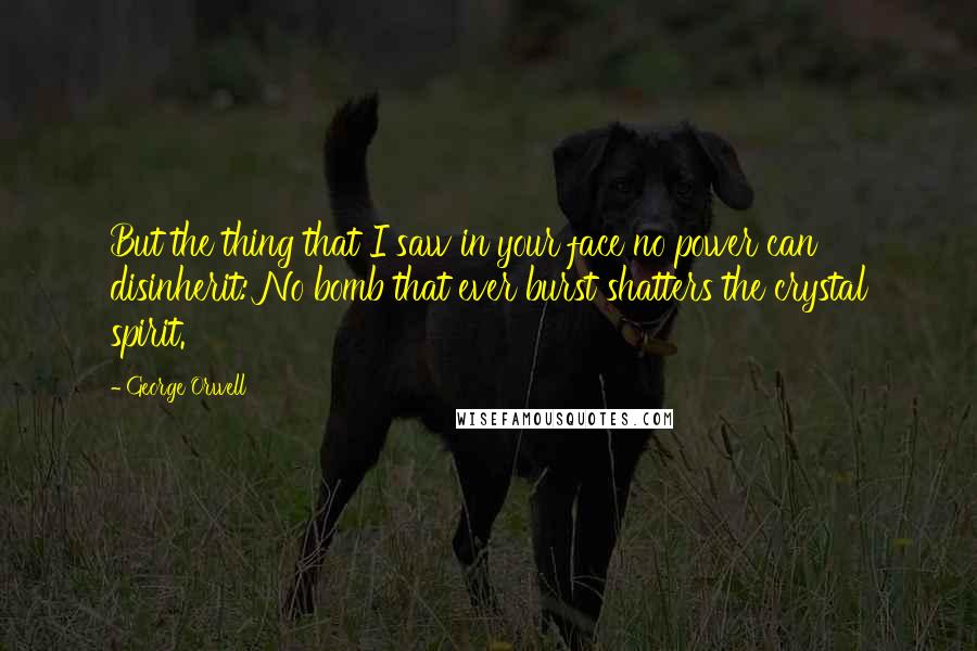 George Orwell Quotes: But the thing that I saw in your face no power can disinherit: No bomb that ever burst shatters the crystal spirit.
