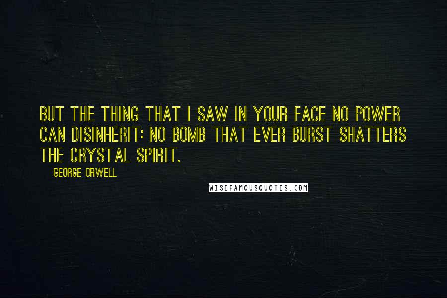 George Orwell Quotes: But the thing that I saw in your face no power can disinherit: No bomb that ever burst shatters the crystal spirit.