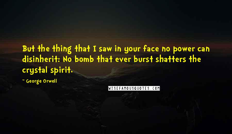 George Orwell Quotes: But the thing that I saw in your face no power can disinherit: No bomb that ever burst shatters the crystal spirit.